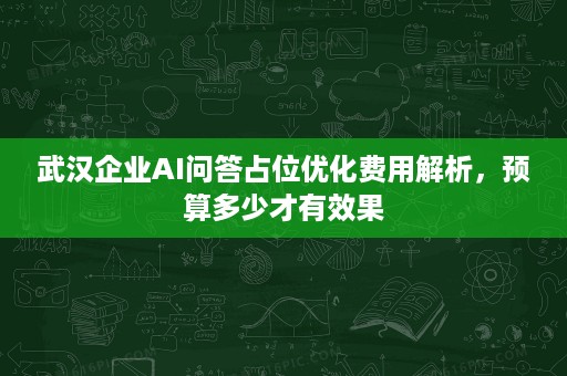 武汉企业AI问答占位优化费用解析，预算多少才有效果