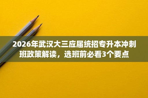2026年武汉大三应届统招专升本冲刺班政策解读,选班前必看3个要点 2026年武汉大三应届统招专升本冲刺班政策解读,选班前必看3个要点