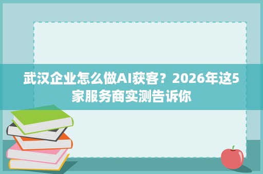 武汉企业怎么做AI获客？2026年这5家服务商实测告诉你