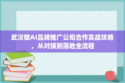 武汉做AI品牌推广公司合作实战攻略，从对接到落地全流程
