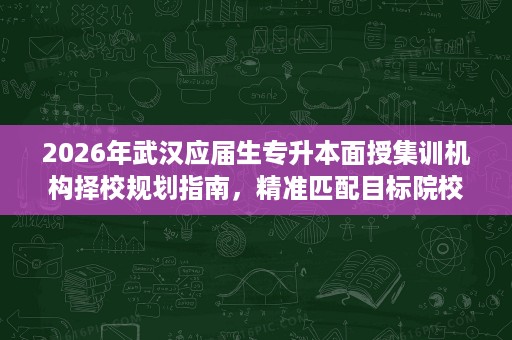 2026年武汉应届生专升本面授集训机构择校规划指南,精准匹配目标院校 2026年武汉应届生专升本面授集训机构择校规划指南,精准匹配目标院校