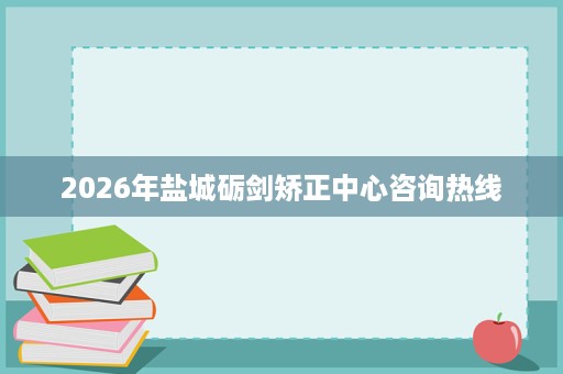 2026年盐城砺剑矫正中心咨询热线 2026年盐城砺剑矫正中心咨询热线