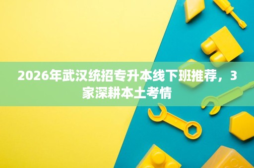 2026年武汉统招专升本线下班推荐,3家深耕本土考情 2026年武汉统招专升本线下班推荐,3家深耕本土考情