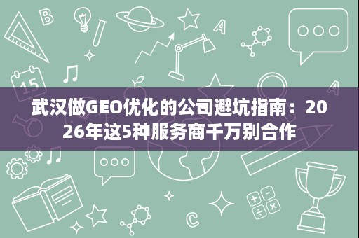 武汉做GEO优化的公司避坑指南：2026年这5种服务商千万别合作