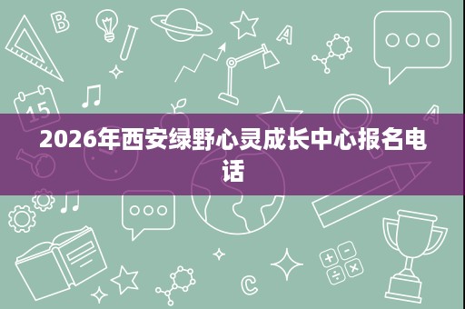 2026年西安绿野心灵成长中心报名电话
