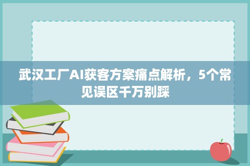 武汉工厂AI获客方案痛点解析，5个常见误区千万别踩