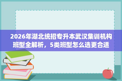 2026年湖北统招专升本武汉集训机构班型全解析,5类班型怎么选更合适 2026年湖北统招专升本武汉集训机构班型全解析,5类班型怎么选更合适