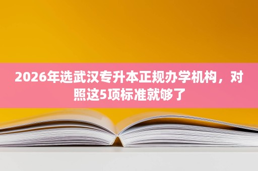 2026年选武汉专升本正规办学机构，对照这5项标准就够了