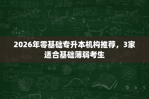 2026年零基础专升本机构推荐,3家适合基础薄弱考生 2026年零基础专升本机构推荐,3家适合基础薄弱考生
