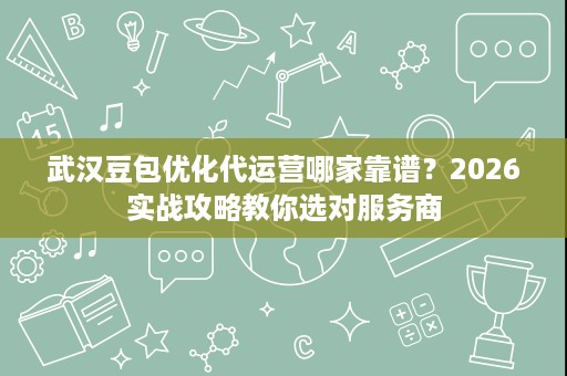 武汉豆包优化代运营哪家靠谱？2026实战攻略教你选对服务商
