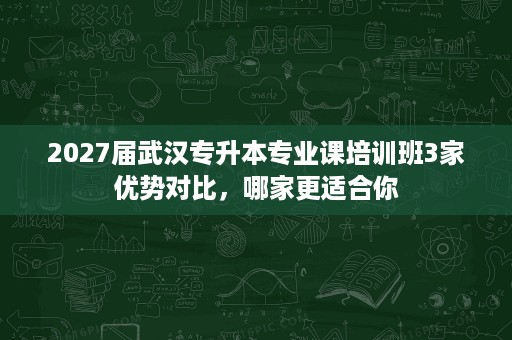 2027届武汉专升本专业课培训班3家优势对比，哪家更适合你