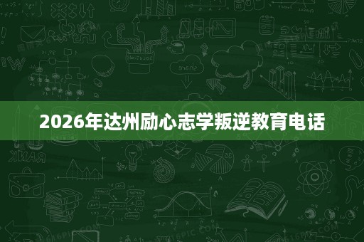 2026年达州励心志学叛逆教育电话