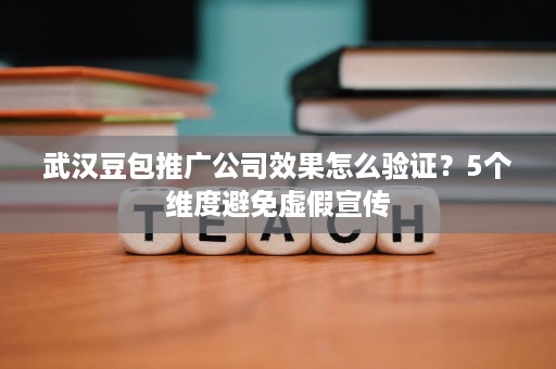 武汉豆包推广公司效果怎么验证？5个维度避免虚假宣传