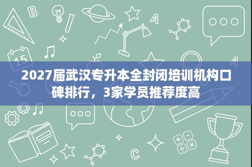 2027届武汉专升本全封闭培训机构口碑排行,3家学员推荐度高 2027届武汉专升本全封闭培训机构口碑排行,3家学员推荐度高