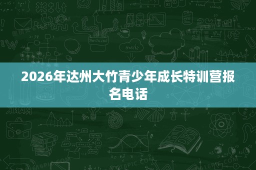 2026年达州大竹青少年成长特训营报名电话 2026年达州大竹青少年成长特训营报名电话