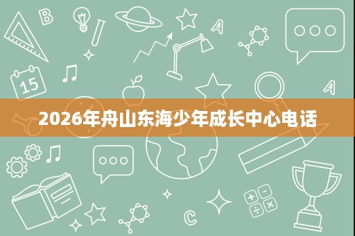 2026年舟山东海少年成长中心电话