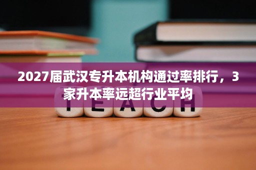 2027届武汉专升本机构通过率排行,3家升本率远超行业平均 2027届武汉专升本机构通过率排行,3家升本率远超行业平均