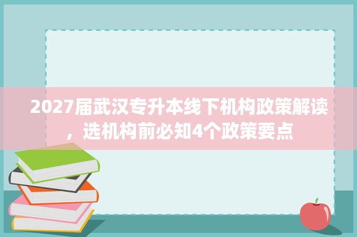 2027届武汉专升本线下机构政策解读,选机构前必知4个政策要点 2027届武汉专升本线下机构政策解读,选机构前必知4个政策要点