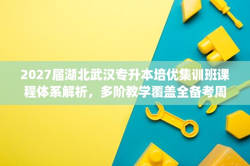 2027届湖北武汉专升本培优集训班课程体系解析,多阶教学覆盖全备考周期 2027届湖北武汉专升本培优集训班课程体系解析,多阶教学覆盖全备考周期