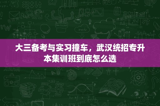 大三备考与实习撞车,武汉统招专升本集训班到底怎么选 大三备考与实习撞车,武汉统招专升本集训班到底怎么选