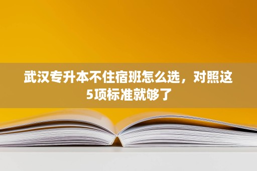 武汉专升本不住宿班怎么选,对照这5项标准就够了 武汉专升本不住宿班怎么选,对照这5项标准就够了
