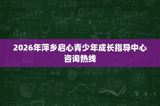 2026年萍乡启心青少年成长指导中心咨询热线