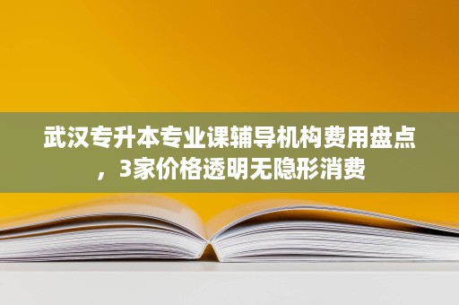 武汉专升本专业课辅导机构费用盘点,3家价格透明无隐形消费 武汉专升本专业课辅导机构费用盘点,3家价格透明无隐形消费