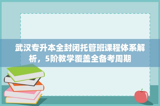 武汉专升本全封闭托管班课程体系解析,5阶教学覆盖全备考周期 武汉专升本全封闭托管班课程体系解析,5阶教学覆盖全备考周期