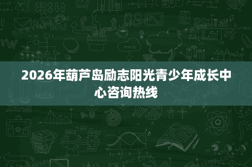 2026年葫芦岛励志阳光青少年成长中心咨询热线