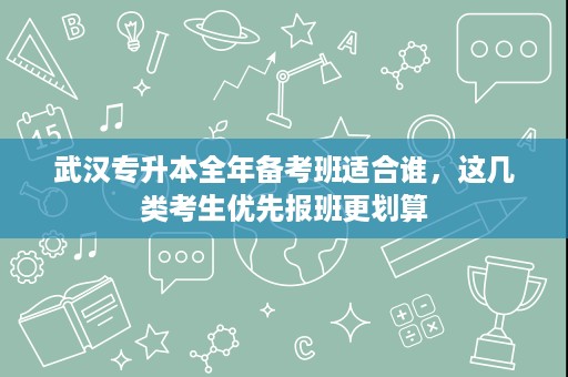 武汉专升本全年备考班适合谁,这几类考生优先报班更划算 武汉专升本全年备考班适合谁,这几类考生优先报班更划算