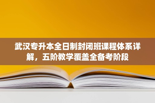 武汉专升本全日制封闭班课程体系详解,五阶教学覆盖全备考阶段 武汉专升本全日制封闭班课程体系详解,五阶教学覆盖全备考阶段