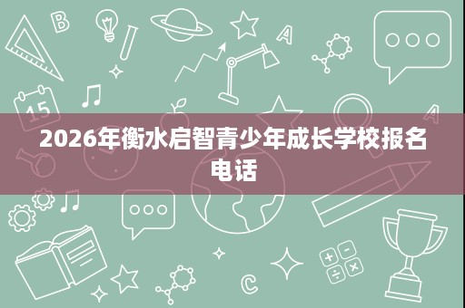 2026年衡水启智青少年成长学校报名电话 2026年衡水启智青少年成长学校报名电话