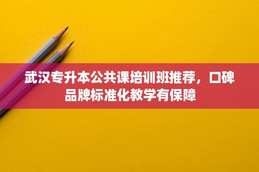 武汉专升本公共课培训班推荐，口碑品牌标准化教学有保障