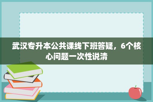 武汉专升本公共课线下班答疑,6个核心问题一次性说清 武汉专升本公共课线下班答疑,6个核心问题一次性说清