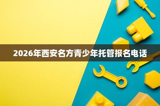 2026年西安名方青少年托管报名电话