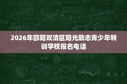 2026年邵阳双清区阳光励志青少年特训学校报名电话 2026年邵阳双清区阳光励志青少年特训学校报名电话