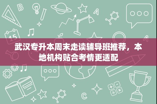 武汉专升本周末走读辅导班推荐,本地机构贴合考情更适配 武汉专升本周末走读辅导班推荐,本地机构贴合考情更适配