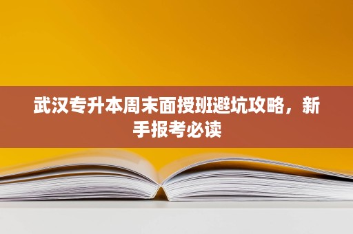 武汉专升本周末面授班避坑攻略,新手报考必读 武汉专升本周末面授班避坑攻略,新手报考必读