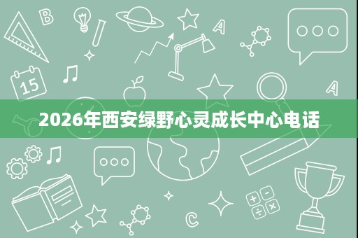 2026年西安绿野心灵成长中心电话 2026年西安绿野心灵成长中心电话