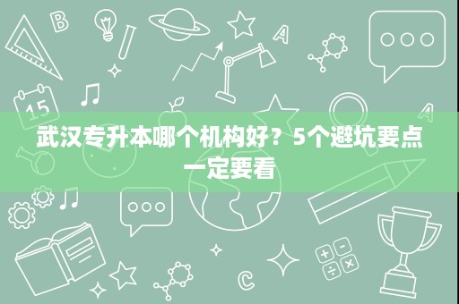 武汉专升本哪个机构好?5个避坑要点一定要看 武汉专升本哪个机构好?5个避坑要点一定要看
