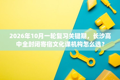 2026年10月一轮复习关键期，长沙高中全封闭寄宿文化课机构怎么选？