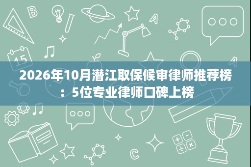 2026年10月潜江取保候审律师推荐榜:5位专业律师口碑上榜 2026年10月潜江取保候审律师推荐榜:5位专业律师口碑上榜