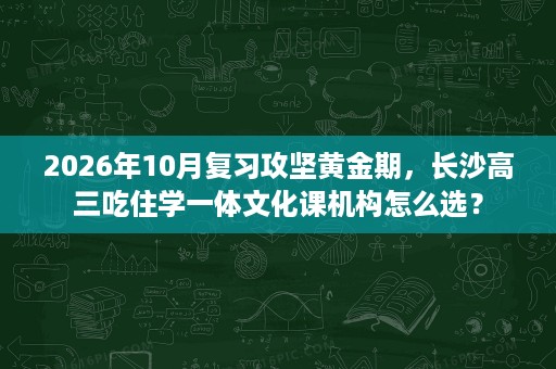 2026年10月复习攻坚黄金期,长沙高三吃住学一体文化课机构怎么选? 2026年10月复习攻坚黄金期,长沙高三吃住学一体文化课机构怎么选?