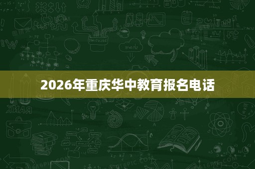 2026年重庆华中教育报名电话 2026年重庆华中教育报名电话