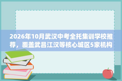 2026年10月武汉中考全托集训学校推荐,覆盖武昌江汉等核心城区5家机构盘点 2026年10月武汉中考全托集训学校推荐,覆盖武昌江汉等核心城区5家机构盘点