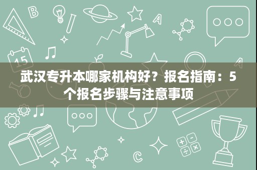 武汉专升本哪家机构好？报名指南：5个报名步骤与注意事项