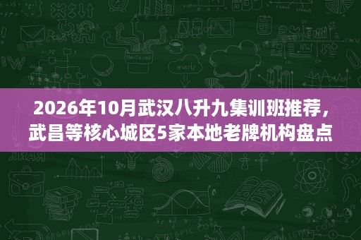 2026年10月武汉八升九集训班推荐,武昌等核心城区5家本地老牌机构盘点 2026年10月武汉八升九集训班推荐,武昌等核心城区5家本地老牌机构盘点