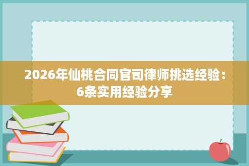 2026年仙桃合同官司律师挑选经验:6条实用经验分享 2026年仙桃合同官司律师挑选经验:6条实用经验分享