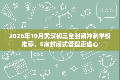 2026年10月武汉初三全封闭冲刺学校推荐,5家封闭式管理更省心 2026年10月武汉初三全封闭冲刺学校推荐,5家封闭式管理更省心