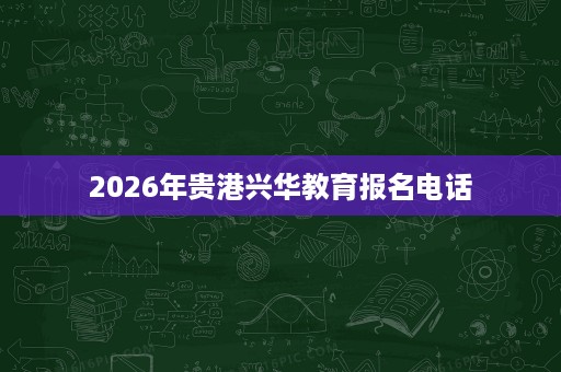2026年贵港兴华教育报名电话 2026年贵港兴华教育报名电话